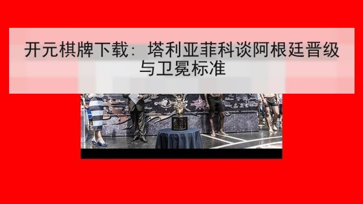 开元棋牌下载: 塔利亚菲科谈阿根廷晋级与卫冕标准