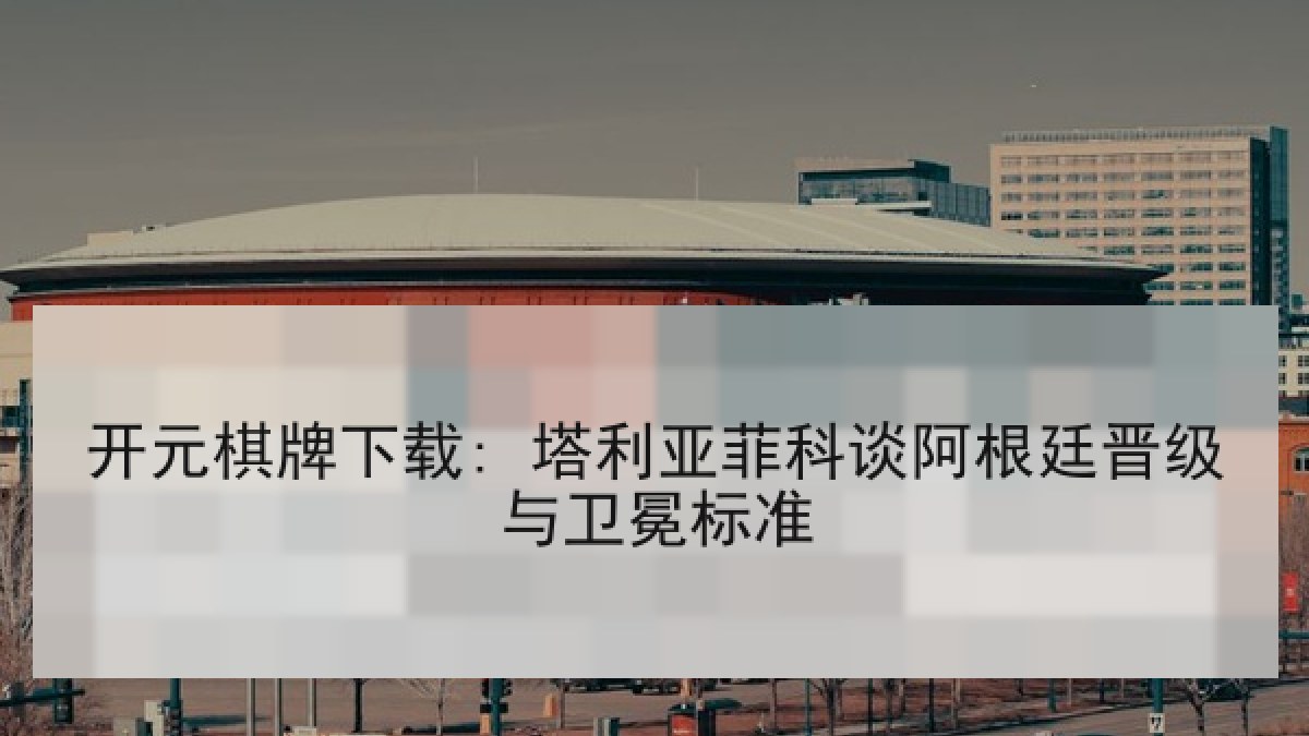 开元棋牌下载: 塔利亚菲科谈阿根廷晋级与卫冕标准