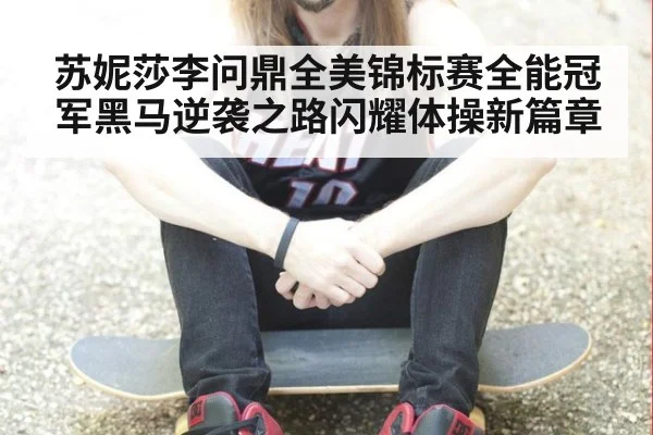苏妮莎李问鼎全美锦标赛全能冠军黑马逆袭之路闪耀体操新篇章