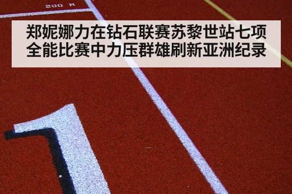 郑妮娜力在钻石联赛苏黎世站七项全能比赛中力压群雄刷新亚洲纪录