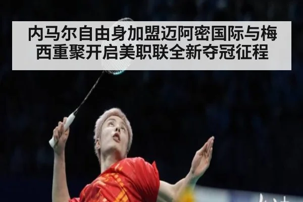 内马尔自由身加盟迈阿密国际与梅西重聚开启美职联全新夺冠征程