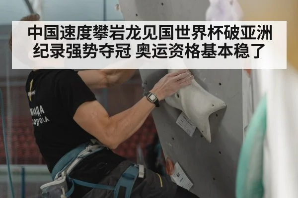 中国速度攀岩龙见国世界杯破亚洲纪录强势夺冠 奥运资格基本稳了