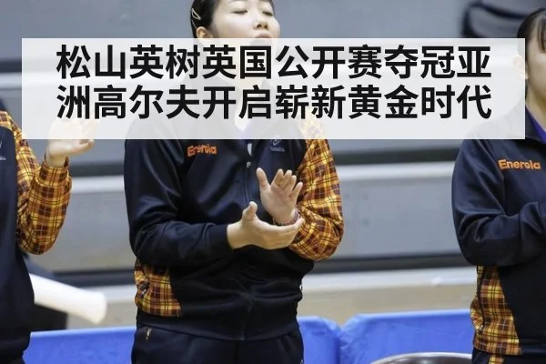松山英树英国公开赛夺冠亚洲高尔夫开启崭新黄金时代