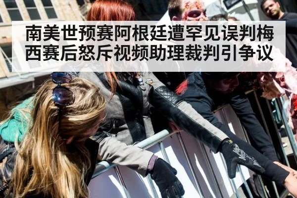南美世预赛阿根廷遭罕见误判梅西赛后怒斥视频助理裁判引争议
