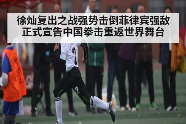 徐灿复出之战强势击倒菲律宾强敌正式宣告中国拳击重返世界舞台