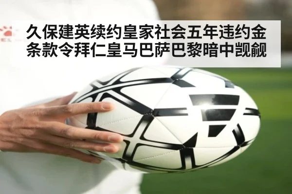 久保建英续约皇家社会五年违约金条款令拜仁皇马巴萨巴黎暗中觊觎